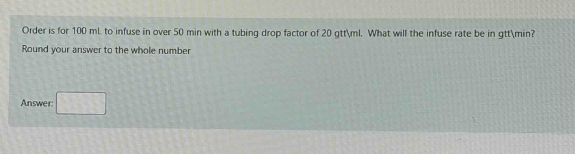 order is for 100 ml to infuse in over 50 min with a tubing drop factor of 20 gtt\\ml. what will the infuse rate be in gtt\\min? round your answer to the whole number answer: