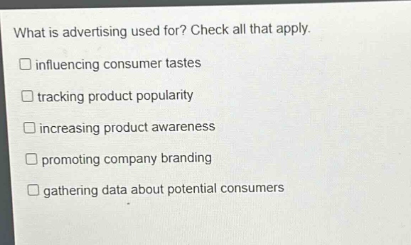 what is advertising used for? check all that apply.\n□ influencing consumer tastes\n□ tracking product popularity\n□ increasing product awareness\n□ promoting company branding\n□ gathering data about potential consumers