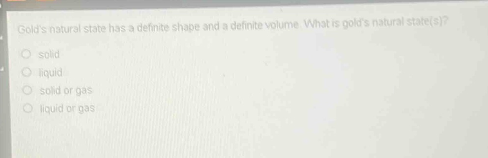 golds natural state has a definite shape and a definite volume. what is golds natural state(s)?\n solid\n liquid\n solid or gas\n liquid or gas