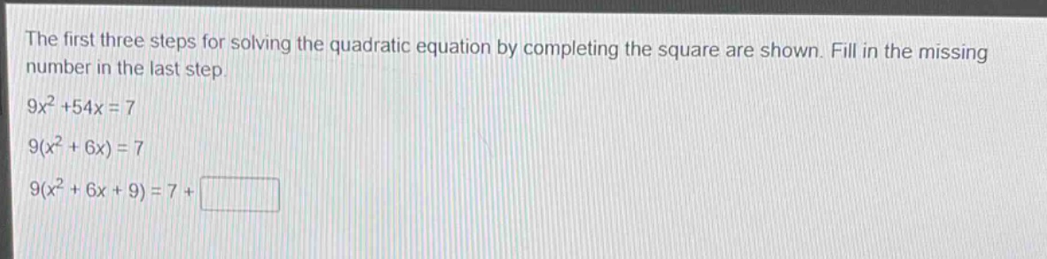 the first three steps for solving the quadratic equation by completing the square are shown. fill in the missing number in the last step.\n9x² + 54x = 7\n9(x² + 6x) = 7\n9(x² + 6x + 9) = 7 + □