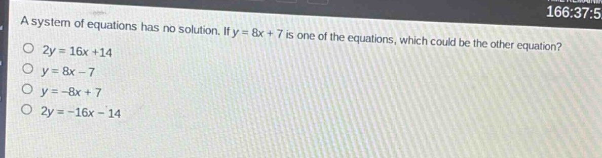 a system of equations has no solution. if y = 8x + 7 is one of the equations, which could be the other equation?\n2y = 16x + 14\n y = 8x - 7\n y = -8x + 7\n2y = -16x - 14