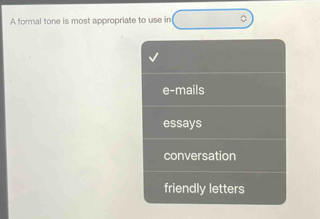 a formal tone is most appropriate to use in\n\n- e - mails\n- essays\n- conversation\n- friendly letters