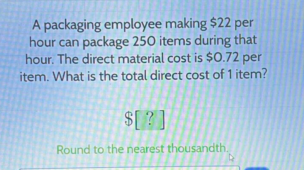 a packaging employee making $22 per hour can package 250 items during that hour. the direct material cost is $0.72 per item. what is the total direct cost of 1 item? $? round to the nearest thousandth.