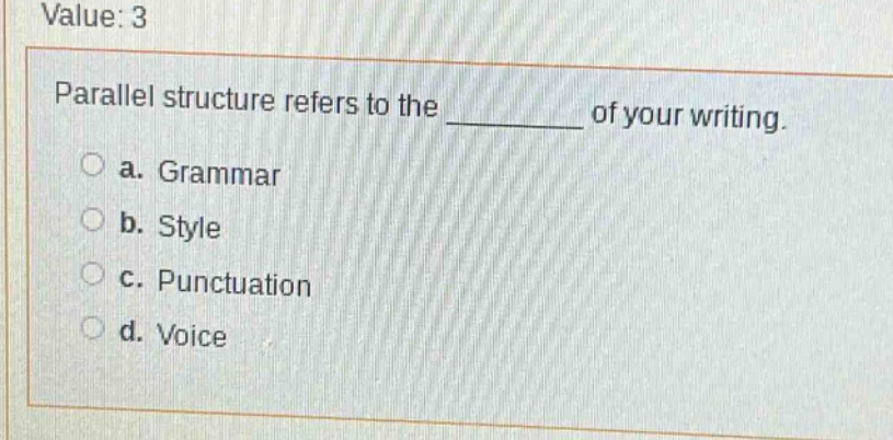 value: 3\nparallel structure refers to the ______ of your writing.\n○ a. grammar\n○ b. style\n○ c. punctuation\n○ d. voice