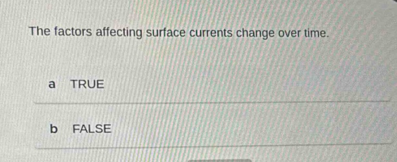 the factors affecting surface currents change over time.\na true\nb false