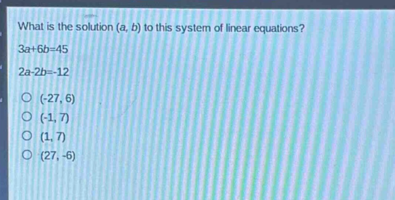 what is the solution (a, b) to this system of linear equations?\n3a + 6b = 45\n2a - 2b = -12\n(-27, 6)\n(-1, 7)\n(1, 7)\n(27, -6)