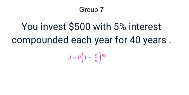 group 7\nyou invest $500 with 5% interest compounded each year for 40 years.\n$a = p(1+\frac{r}{n})^{nt}$
