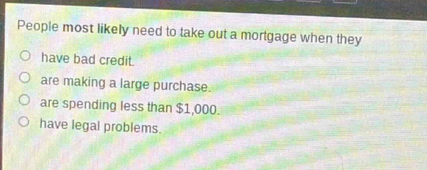 people most likely need to take out a mortgage when they\no have bad credit.\no are making a large purchase.\no are spending less than $1,000.\no have legal problems.