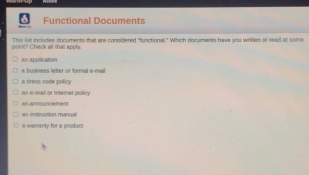 functional documents\nthis list includes documents that are considered \functional.\ which documents have you written or read at some point? check all that apply.\n□ an application\n□ a business letter or formal e - mail\n□ a dress code policy\n□ an e - mail or internet policy\n□ an announcement\n□ an instruction manual\n□ a warranty for a product
