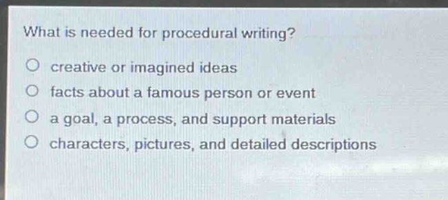 what is needed for procedural writing?\no creative or imagined ideas\no facts about a famous person or event\no a goal, a process, and support materials\no characters, pictures, and detailed descriptions
