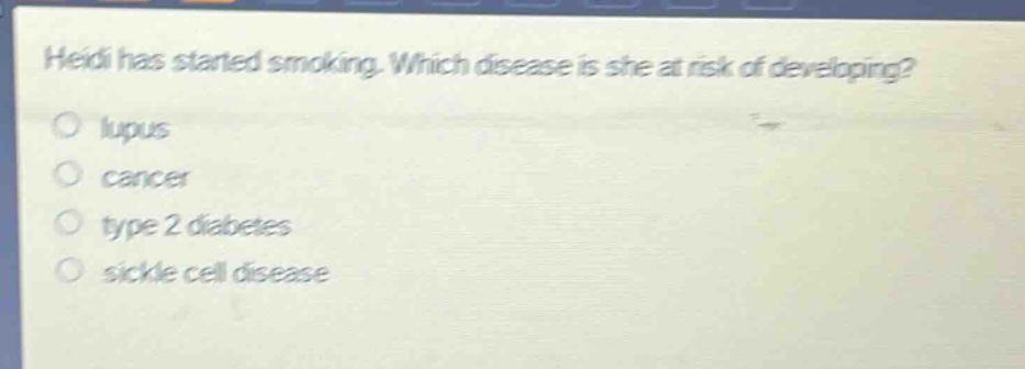 heidi has started smoking. which disease is she at risk of developing?\n○ lupus\n○ cancer\n○ type 2 diabetes\n○ sickle cell disease