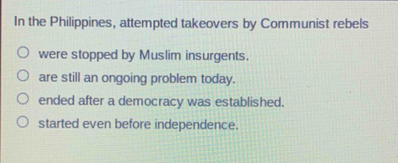 in the philippines, attempted takeovers by communist rebels\no were stopped by muslim insurgents.\no are still an ongoing problem today.\no ended after a democracy was established.\no started even before independence.