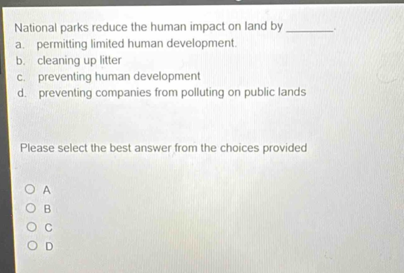 national parks reduce the human impact on land by ________. a. permitting limited human development. b. cleaning up litter c. preventing human development d. preventing companies from polluting on public lands please select the best answer from the choices provided