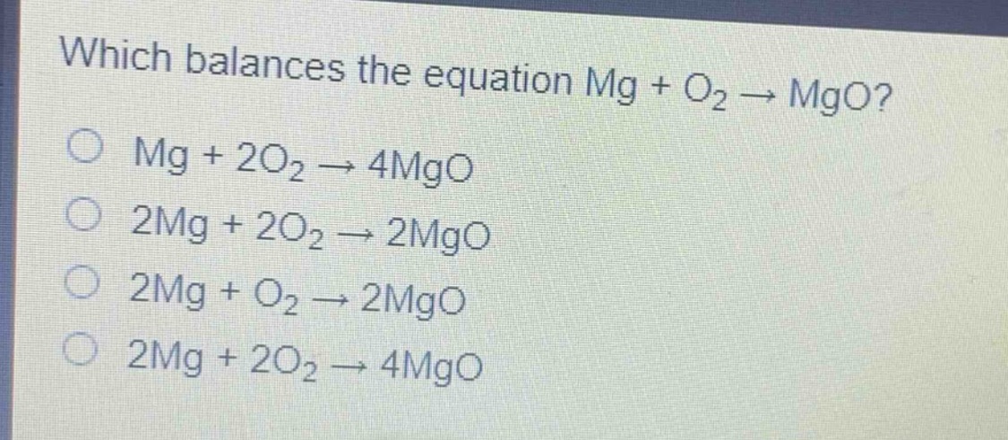 which balances the equation mg + o₂ → mgo?\no mg + 2o₂ → 4mgo\no 2mg + 2o₂ → 2mgo\no 2mg + o₂ → 2mgo\no 2mg + 2o₂ → 4mgo