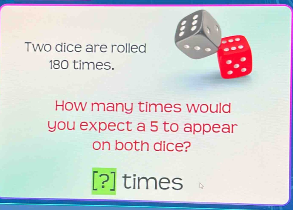 two dice are rolled 180 times. how many times would you expect a 5 to appear on both dice? ? times