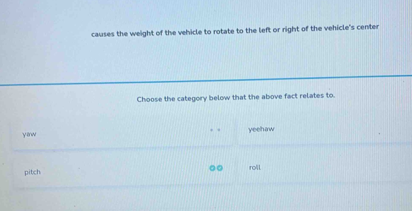 causes the weight of the vehicle to rotate to the left or right of the vehicles center\nchoose the category below that the above fact relates to.\nyaw\nyeehaw\npitch\nroll
