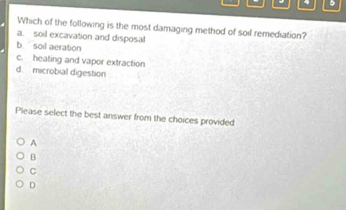 which of the following is the most damaging method of soil remediation?\na. soil excavation and disposal\nb. soil aeration\nc. heating and vapor extraction\nd. microbial digestion\nplease select the best answer from the choices provided\no a\no b\no c\no d