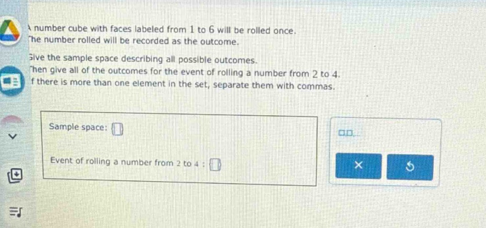 a number cube with faces labeled from 1 to 6 will be rolled once. the number rolled will be recorded as the outcome. give the sample space describing all possible outcomes. then give all of the outcomes for the event of rolling a number from 2 to 4. if there is more than one element in the set, separate them with commas. sample space: event of rolling a number from 2 to 4 :