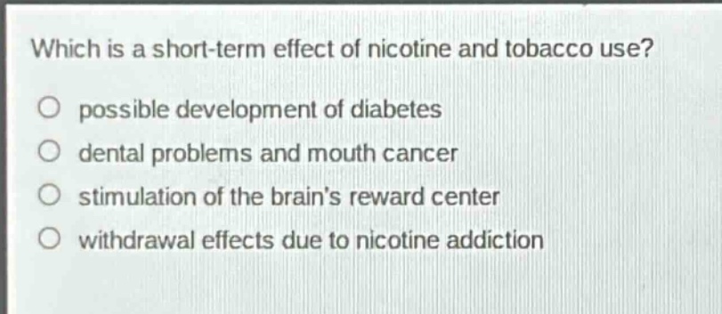 which is a short - term effect of nicotine and tobacco use?\n possible development of diabetes\n dental problems and mouth cancer\n stimulation of the brains reward center\n withdrawal effects due to nicotine addiction