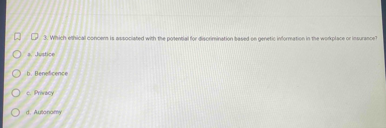 3. which ethical concern is associated with the potential for discrimination based on genetic information in the workplace or insurance?\n a. justice\n b. beneficence\n c. privacy\n d. autonomy