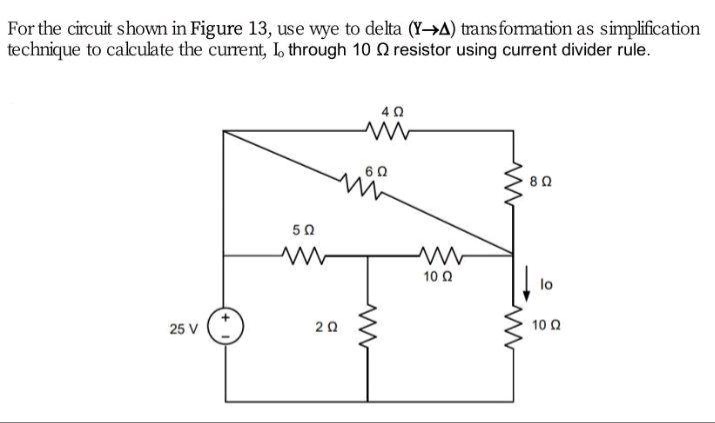 for the circuit shown in figure 13, use wye to delta (y→δ) transformation as simplification technique to calculate the current, i₀ through 10 ω resistor using current divider rule.