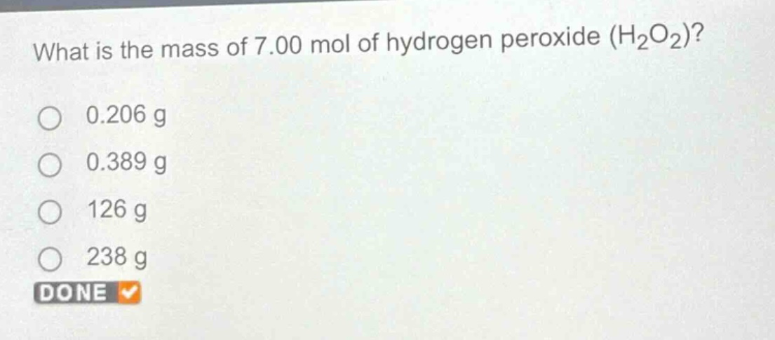 what is the mass of 7.00 mol of hydrogen peroxide (h₂o₂)?\n0.206 g\n0.389 g\n126 g\n238 g\ndone