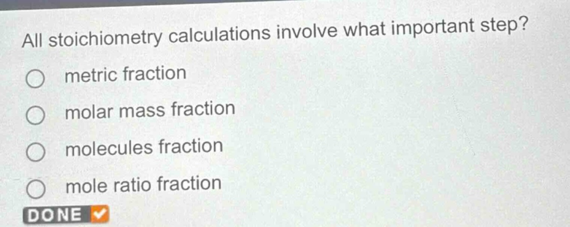 all stoichiometry calculations involve what important step?\n○ metric fraction\n○ molar mass fraction\n○ molecules fraction\n○ mole ratio fraction