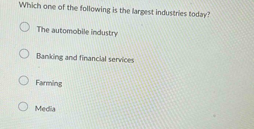 which one of the following is the largest industries today?\nthe automobile industry\nbanking and financial services\nfarming\nmedia
