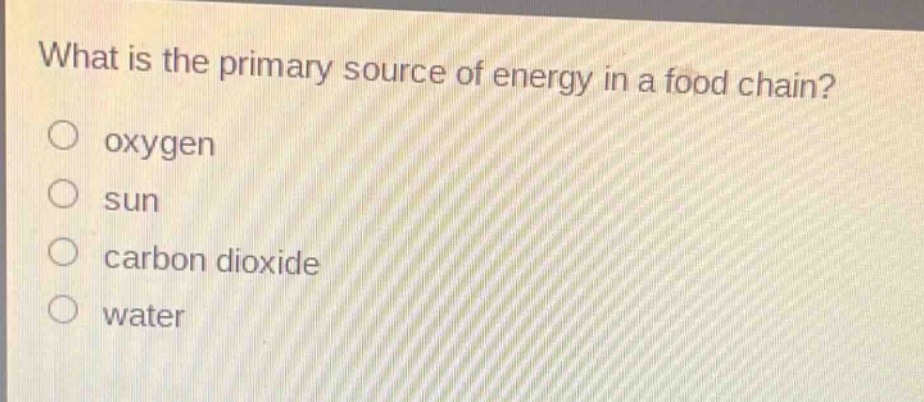 what is the primary source of energy in a food chain?\no oxygen\no sun\no carbon dioxide\no water