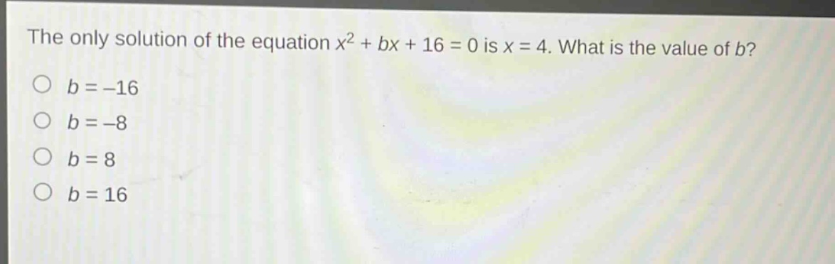 the only solution of the equation $x^{2}+bx + 16 = 0$ is $x = 4$. what is the value of $b$?\n$b=-16$\n$b=-8$\n$b = 8$\n$b = 16$