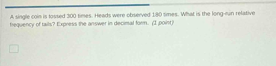 a single coin is tossed 300 times. heads were observed 180 times. what is the long - run relative frequency of tails? express the answer in decimal form. (1 point)