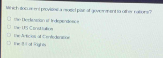 which document provided a model plan of government to other nations?\n the declaration of independence\n the us constitution\n the articles of confederation\n the bill of rights
