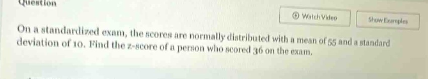 on a standardized exam, the scores are normally distributed with a mean of 55 and a standard deviation of 10. find the z - score of a person who scored 36 on the exam.