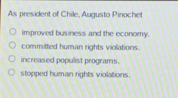 as president of chile, augusto pinochet\n○ improved business and the economy.\n○ committed human rights violations.\n○ increased populist programs.\n○ stopped human rights violations.