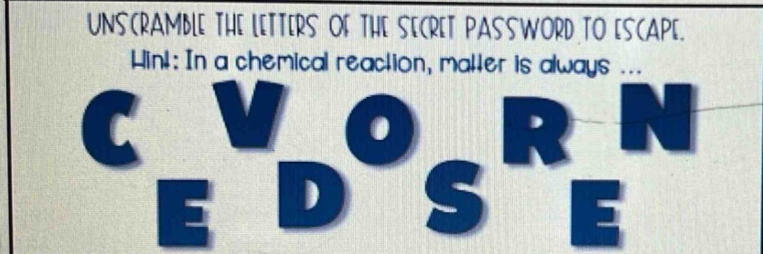unscramble the letters of the secret password to escape. hint: in a chemical reaction, matter is always ... c v o r n e d s e