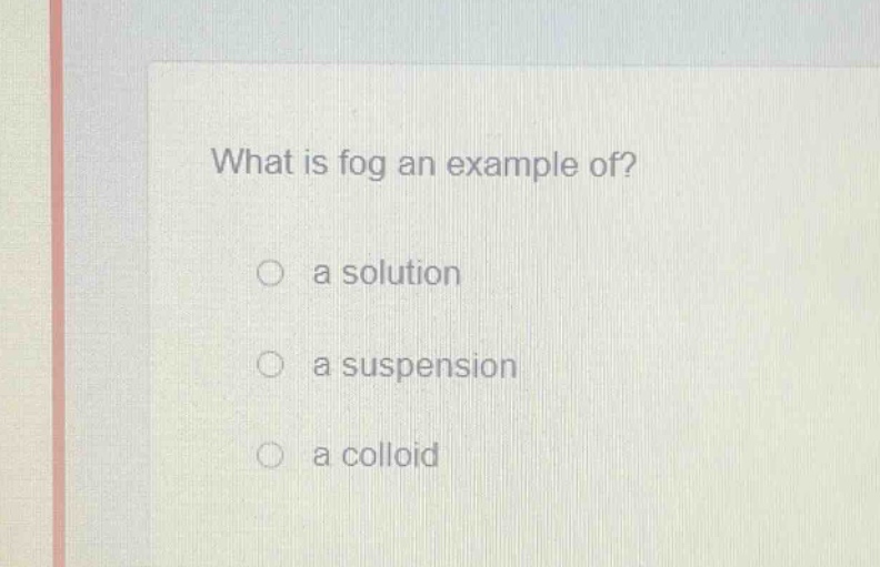 what is fog an example of?\no a solution\no a suspension\no a colloid