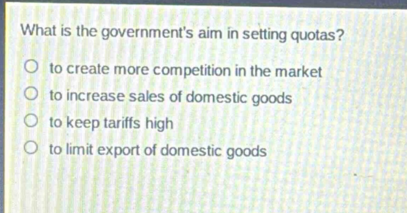 what is the governments aim in setting quotas?\no to create more competition in the market\no to increase sales of domestic goods\no to keep tariffs high\no to limit export of domestic goods