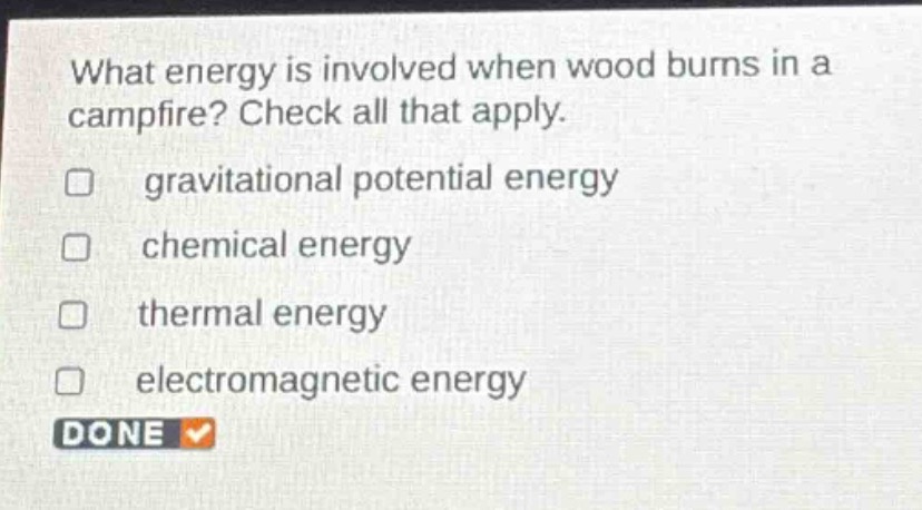 what energy is involved when wood burns in a campfire? check all that apply. gravitational potential energy chemical energy thermal energy electromagnetic energy done