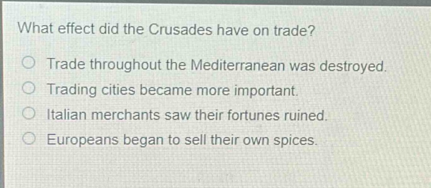 what effect did the crusades have on trade?\no trade throughout the mediterranean was destroyed.\no trading cities became more important.\no italian merchants saw their fortunes ruined.\no europeans began to sell their own spices.