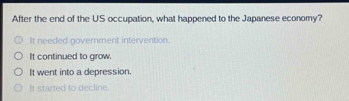 after the end of the us occupation, what happened to the japanese economy?\nit needed government intervention.\nit continued to grow.\nit went into a depression.\nit started to decline.