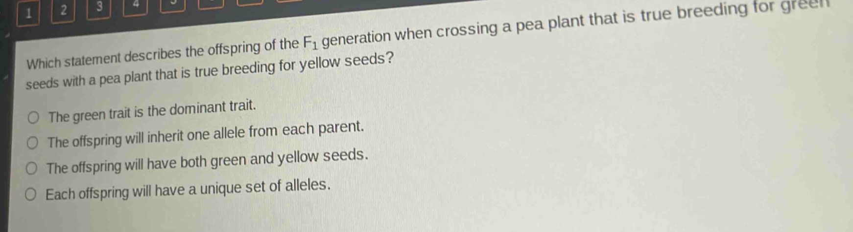 which statement describes the offspring of the f1 generation when crossing a pea plant that is true - breeding for green seeds with a pea plant that is true - breeding for yellow seeds?\nthe green trait is the dominant trait.\nthe offspring will inherit one allele from each parent.\nthe offspring will have both green and yellow seeds.\neach offspring will have a unique set of alleles.