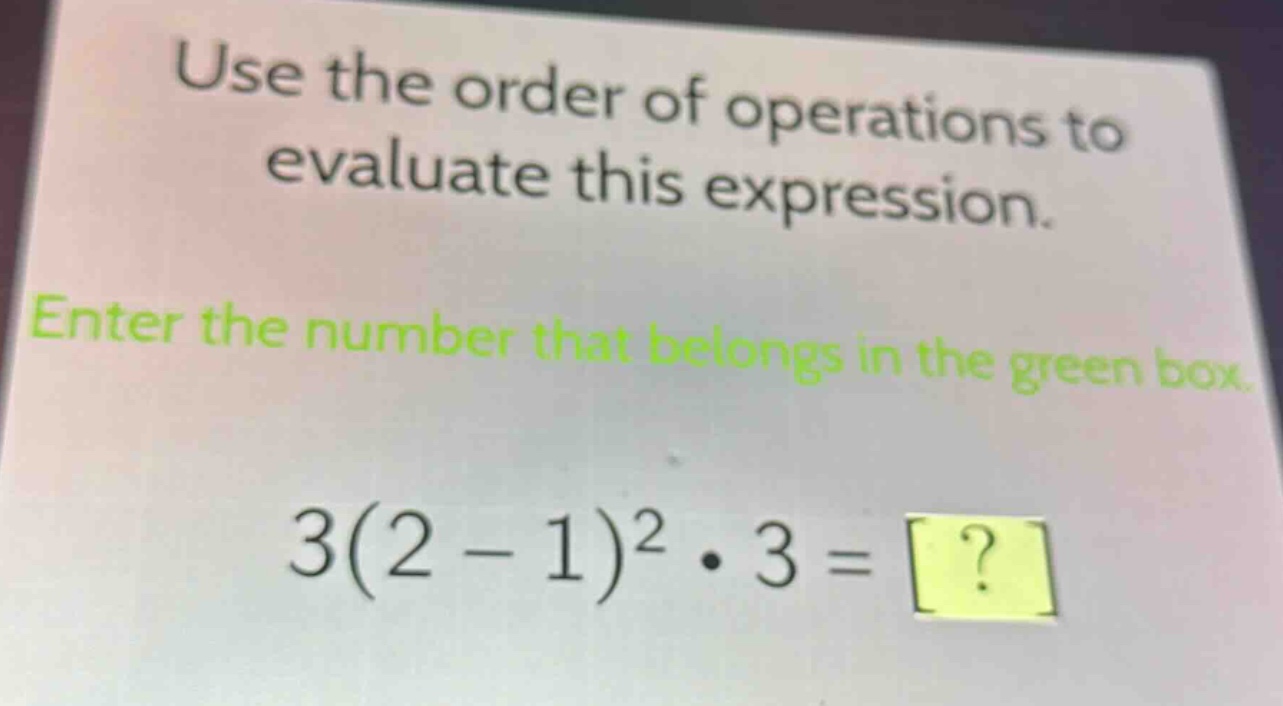 use the order of operations to evaluate this expression. enter the number that belongs in the green box. 3(2 - 1)^2·3 = ?