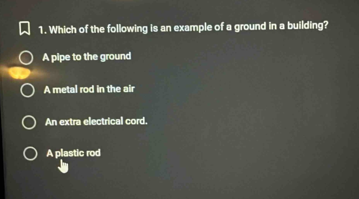 1. which of the following is an example of a ground in a building?\na pipe to the ground\na metal rod in the air\nan extra electrical cord.\na plastic rod