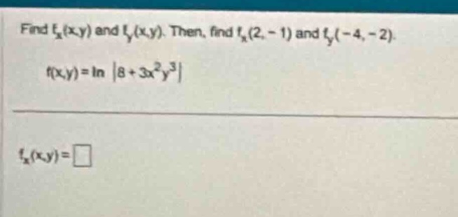 find $f_x(x,y)$ and $f_y(x,y)$. then, find $f_x(2, - 1)$ and $f_y(-4, - 2)$. $f(x,y)=ln|8 + 3x^{2}y^{3}|$ $f_x(x,y)=square$