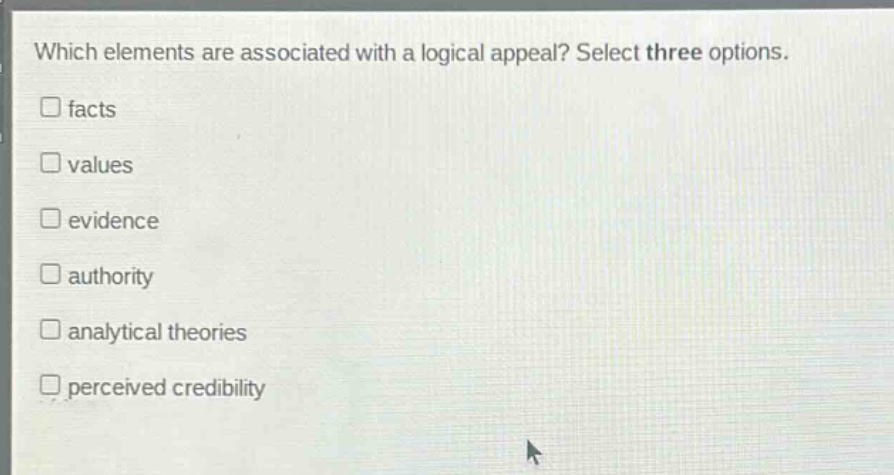 which elements are associated with a logical appeal? select three options.\n□ facts\n□ values\n□ evidence\n□ authority\n□ analytical theories\n□ perceived credibility