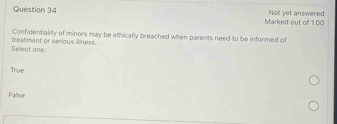 question 34\nnot yet answered\nmarked out of 1.00\nconfidentiality of minors may be ethically breached when parents need to be informed of treatment or serious illness.\nselect one:\ntrue\nfalse