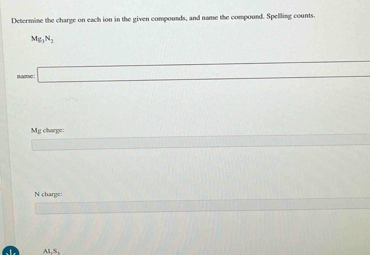determine the charge on each ion in the given compounds, and name the compound. spelling counts. mg₃n₂ name: mg charge: n charge: al₂s₃