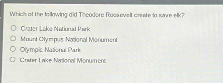 which of the following did theodore roosevelt create to save elk?\n○ crater lake national park\n○ mount olympus national monument\n○ olympic national park\n○ crater lake national monument