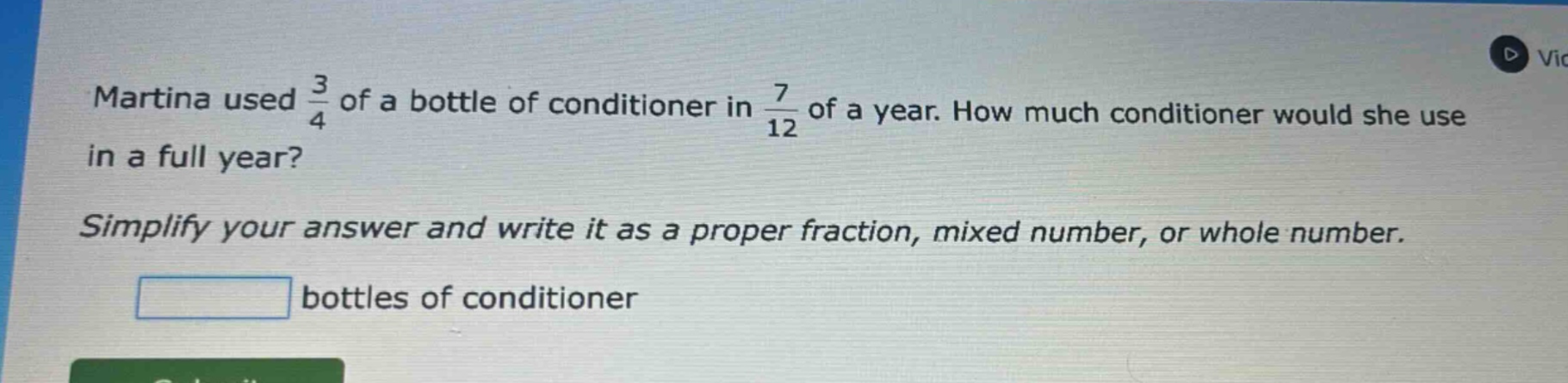 martina used $\frac{3}{4}$ of a bottle of conditioner in $\frac{7}{12}$ of a year. how much conditioner would she use in a full year? simplify your answer and write it as a proper fraction, mixed number, or whole number. bottles of conditioner