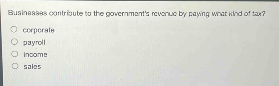 businesses contribute to the government’s revenue by paying what kind of tax?\ncorporate\npayroll\nincome\nsales